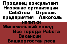 Продавец-консультант › Название организации ­ СибАтом › Отрасль предприятия ­ Алкоголь, напитки › Минимальный оклад ­ 14 000 - Все города Работа » Вакансии   . Башкортостан респ.,Караидельский р-н